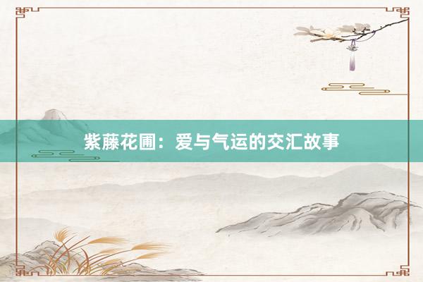 紫藤花圃：爱与气运的交汇故事