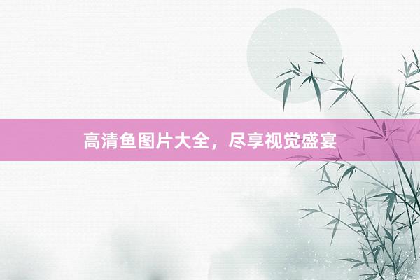 高清鱼图片大全，尽享视觉盛宴