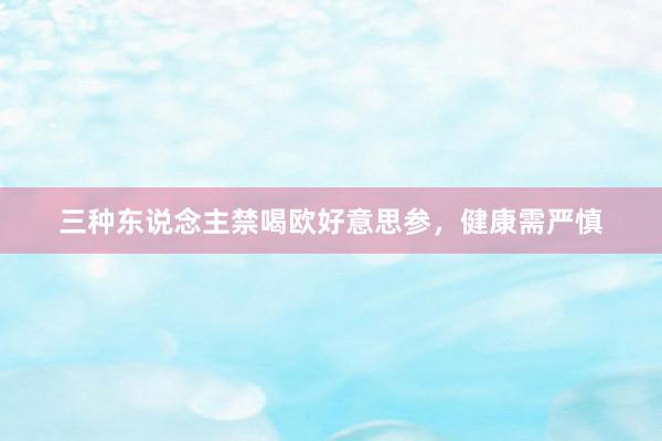 三种东说念主禁喝欧好意思参，健康需严慎