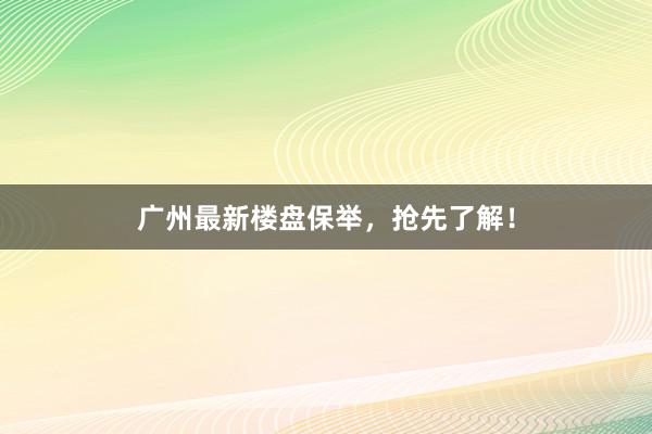 广州最新楼盘保举，抢先了解！