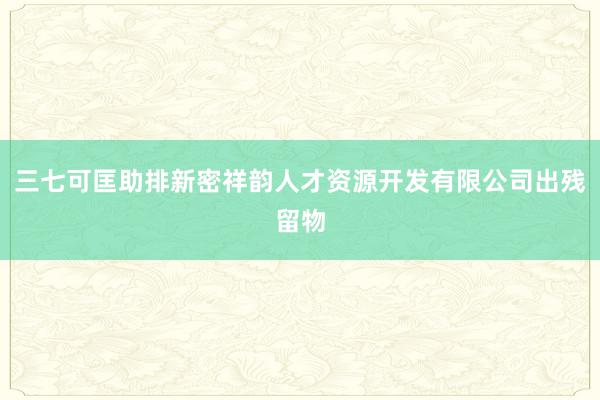 三七可匡助排新密祥韵人才资源开发有限公司出残留物