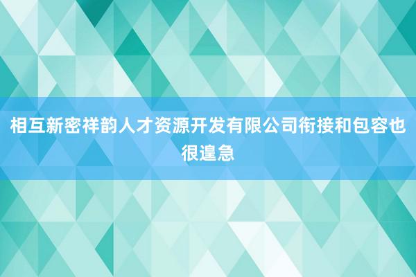 相互新密祥韵人才资源开发有限公司衔接和包容也很遑急