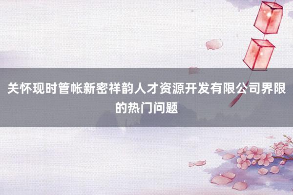 关怀现时管帐新密祥韵人才资源开发有限公司界限的热门问题