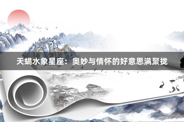天蝎水象星座：奥妙与情怀的好意思满聚拢