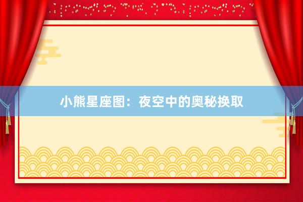 小熊星座图:夜空中的奥秘换取