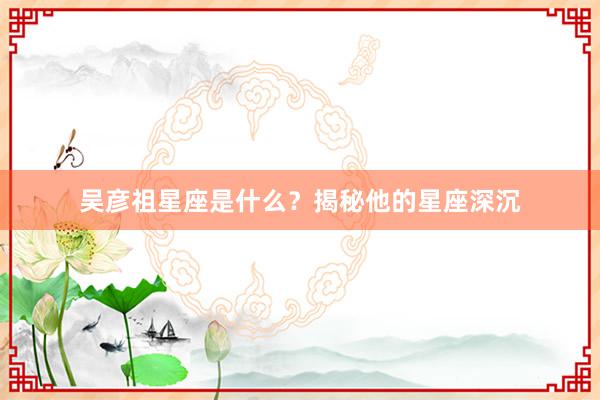吴彦祖星座是什么？揭秘他的星座深沉
