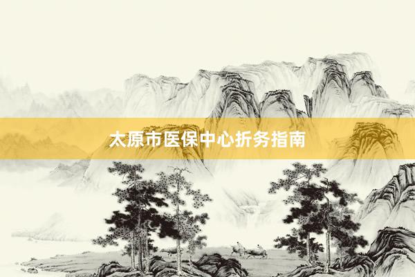 太原市医保中心折务指南