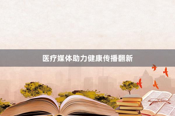 医疗媒体助力健康传播翻新