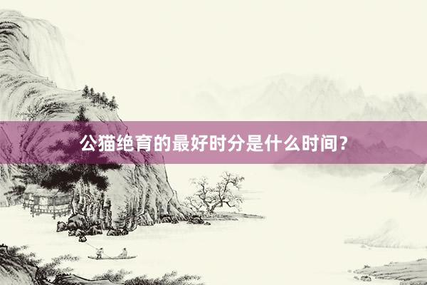 公猫绝育的最好时分是什么时间？