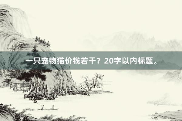 一只宠物猫价钱若干？20字以内标题。