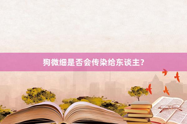 狗微细是否会传染给东谈主？